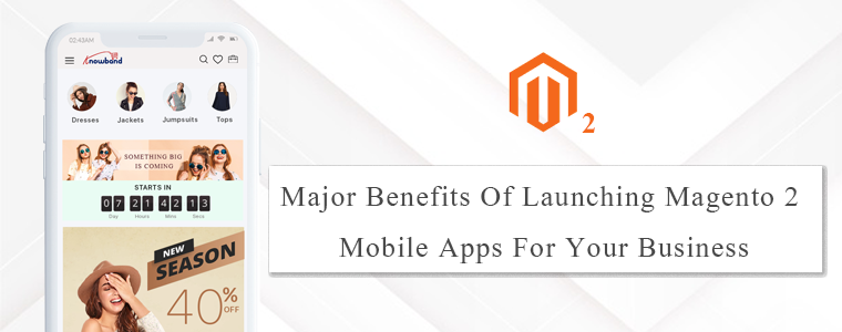 Major Benefits Of Launching Magento 2 Mobile Apps For Your Business